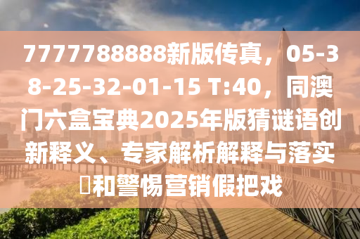 7777788888新版?zhèn)髡妫?5-38-25-32-01-15 T:40，同澳門六盒寶典2025年版猜謎語(yǔ)創(chuàng)新釋義、專家解析解釋與落實(shí)?和警惕營(yíng)銷假把戲