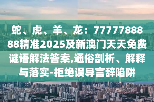 蛇、虎、羊、龍：7777788888精準2025及新澳門天天免費謎語解法答案,通俗剖析、解釋與落實-拒絕誤導(dǎo)言辭陷阱