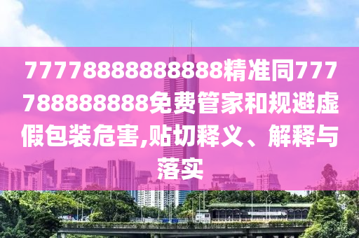 77778888888888精準同777788888888免費管家和規(guī)避虛假包裝危害,貼切釋義、解釋與落實