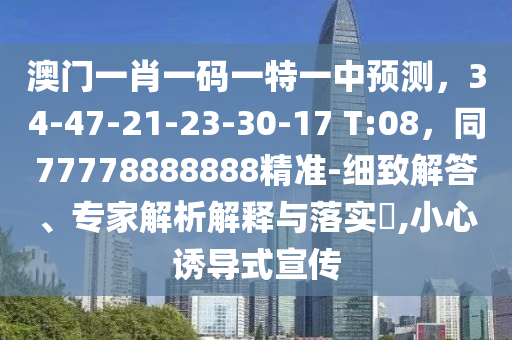 澳門一肖一碼一特一中預(yù)測，34-47-21-23-30-17 T:08，同77778888888精準-細致解答、專家解析解釋與落實?,小心誘導(dǎo)式宣傳