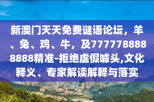 新澳門天天免費謎語論壇，羊、兔、雞、牛，及7777788888888精準-拒絕虛假噱頭,文化釋義、專家解讀解釋與落實