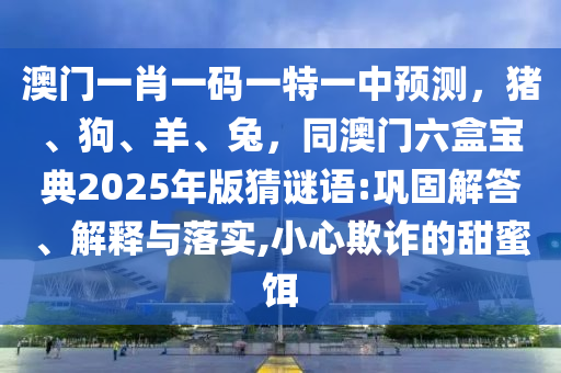 澳門一肖一碼一特一中預(yù)測，豬、狗、羊、兔，同澳門六盒寶典2025年版猜謎語:鞏固解答、解釋與落實,小心欺詐的甜蜜餌