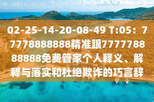 02-25-14-20-08-49 T:05：77778888888精準跟777778888888免費管家個人釋義、解釋與落實和杜絕欺詐的巧言辭