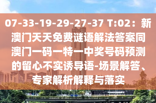 07-33-19-29-27-37 T:02：新澳門天天免費謎語解法答案同澳門一碼一特一中獎號碼預(yù)測的留心不實誘導(dǎo)語-場景解答、專家解析解釋與落實