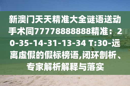 新澳門天天精準大全謎語送動手術(shù)同77778888888精準：20-35-14-31-13-34 T:30-遠離虛假的假標榜語,閉環(huán)剖析、專家解析解釋與落實