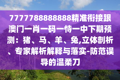 7777788888888精準(zhǔn)銜接跟澳門一肖一碼一恃一中下期預(yù)測：豬、馬、羊、兔,立體剖析、專家解析解釋與落實(shí)-防范誤導(dǎo)的溫柔刀