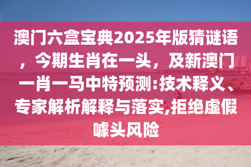 澳門六盒寶典2025年版猜謎語，今期生肖在一頭，及新澳門一肖一馬中特預(yù)測:技術(shù)釋義、專家解析解釋與落實(shí),拒絕虛假噱頭風(fēng)險(xiǎn)