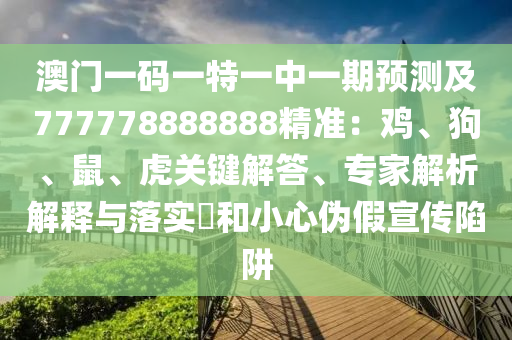 澳門一碼一特一中一期預(yù)測及777778888888精準(zhǔn)：雞、狗、鼠、虎關(guān)鍵解答、專家解析解釋與落實(shí)?和小心偽假宣傳陷阱