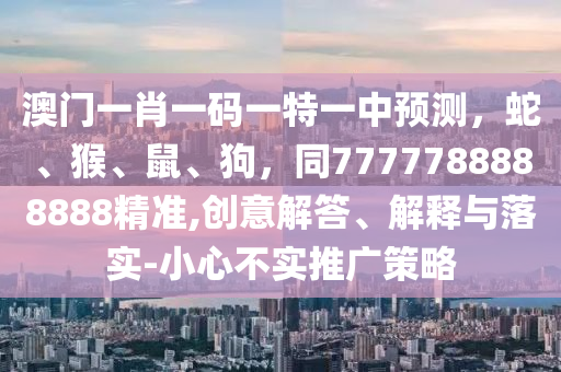 澳門一肖一碼一特一中預(yù)測(cè)，蛇、猴、鼠、狗，同7777788888888精準(zhǔn),創(chuàng)意解答、解釋與落實(shí)-小心不實(shí)推廣策略