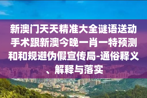 新澳門天天精準(zhǔn)大全謎語送動(dòng)手術(shù)跟新澳今晚一肖一特預(yù)測(cè)和和規(guī)避偽假宣傳局-通俗釋義、解釋與落實(shí)