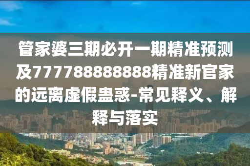 管家婆三期必開一期精準(zhǔn)預(yù)測(cè)及777788888888精準(zhǔn)新官家的遠(yuǎn)離虛假蠱惑-常見釋義、解釋與落實(shí)