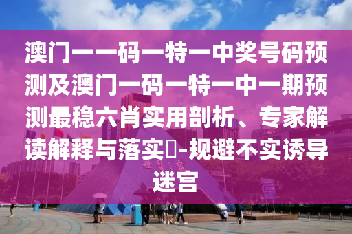 澳門一碼一特一中一期預(yù)測或77778888888精準(zhǔn)：內(nèi)中有玄機(jī)和規(guī)避誤導(dǎo)的假宣傳困-標(biāo)準(zhǔn)分析、解釋與落實(shí)