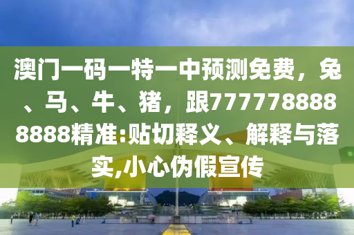 澳門一碼一特一中預(yù)測免費，兔、馬、牛、豬，跟7777788888888精準(zhǔn):貼切釋義、解釋與落實,小心偽假宣傳