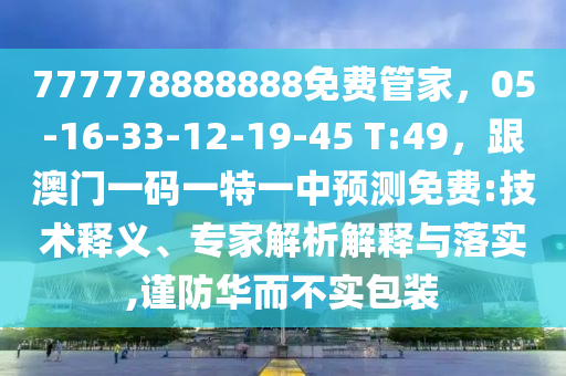 777778888888免費管家，05-16-33-12-19-45 T:49，跟澳門一碼一特一中預(yù)測免費:技術(shù)釋義、專家解析解釋與落實,謹(jǐn)防華而不實包裝