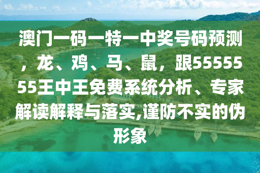 澳門一碼一特一中獎號碼預(yù)測，龍、雞、馬、鼠，跟5555555王中王免費系統(tǒng)分析、專家解讀解釋與落實,謹(jǐn)防不實的偽形象