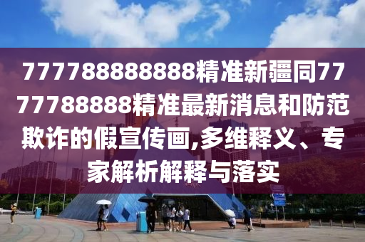 777788888888精準(zhǔn)新疆同7777788888精準(zhǔn)最新消息和防范欺詐的假宣傳畫,多維釋義、專家解析解釋與落實