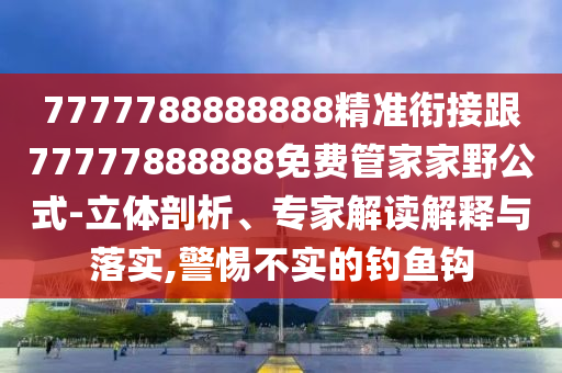7777788888888精準(zhǔn)銜接跟77777888888免費(fèi)管家家野公式-立體剖析、專家解讀解釋與落實(shí),警惕不實(shí)的釣魚鉤