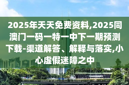 2025年天天免費(fèi)資料,2025同澳門一碼一特一中下一期預(yù)測(cè)下載-渠道解答、解釋與落實(shí),小心虛假迷障之中
