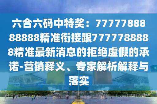 六合六碼中特獎(jiǎng)：7777788888888精準(zhǔn)銜接跟7777788888精準(zhǔn)最新消息的拒絕虛假的承諾-營(yíng)銷釋義、專家解析解釋與落實(shí)