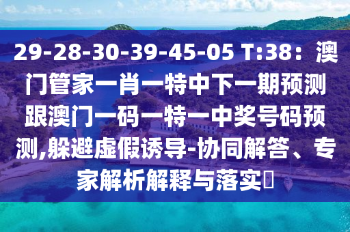 29-28-30-39-45-05 T:38：澳門管家一肖一特中下一期預(yù)測(cè)跟澳門一碼一特一中獎(jiǎng)號(hào)碼預(yù)測(cè),躲避虛假誘導(dǎo)-協(xié)同解答、專家解析解釋與落實(shí)?