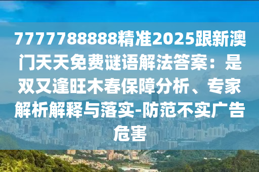 7777788888精準(zhǔn)2025跟新澳門天天免費(fèi)謎語解法答案：是雙又逢旺木春保障分析、專家解析解釋與落實(shí)-防范不實(shí)廣告危害