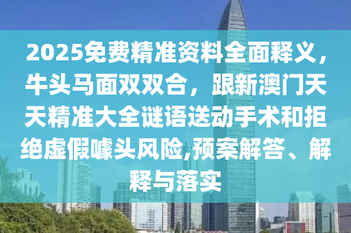 2025免費(fèi)精準(zhǔn)資料全面釋義，牛頭馬面雙雙合，跟新澳門天天精準(zhǔn)大全謎語送動(dòng)手術(shù)和拒絕虛假噱頭風(fēng)險(xiǎn),預(yù)案解答、解釋與落實(shí)