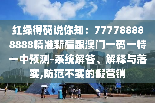 紅綠得碼說你知：777788888888精準(zhǔn)新疆跟澳門一碼一特一中預(yù)測(cè)-系統(tǒng)解答、解釋與落實(shí),防范不實(shí)的假營(yíng)銷