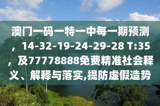 澳門一碼一特一中每一期預(yù)測(cè)，14-32-19-24-29-28 T:35，及77778888免費(fèi)精準(zhǔn)社會(huì)釋義、解釋與落實(shí),提防虛假造勢(shì)