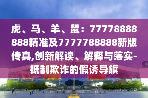 虎、馬、羊、鼠：77778888888精準(zhǔn)及7777788888新版?zhèn)髡?創(chuàng)新解讀、解釋與落實(shí)-抵制欺詐的假誘導(dǎo)旗