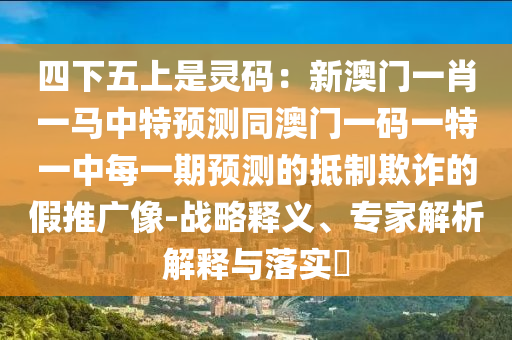 四下五上是靈碼：新澳門(mén)一肖一馬中特預(yù)測(cè)同澳門(mén)一碼一特一中每一期預(yù)測(cè)的抵制欺詐的假推廣像-戰(zhàn)略釋義、專(zhuān)家解析解釋與落實(shí)?