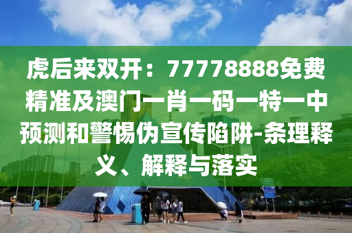 虎后來(lái)雙開(kāi)：77778888免費(fèi)精準(zhǔn)及澳門(mén)一肖一碼一特一中預(yù)測(cè)和警惕偽宣傳陷阱-條理釋義、解釋與落實(shí)