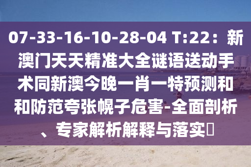 07-33-16-10-28-04 T:22：新澳門(mén)天天精準(zhǔn)大全謎語(yǔ)送動(dòng)手術(shù)同新澳今晚一肖一特預(yù)測(cè)和和防范夸張幌子危害-全面剖析、專(zhuān)家解析解釋與落實(shí)?
