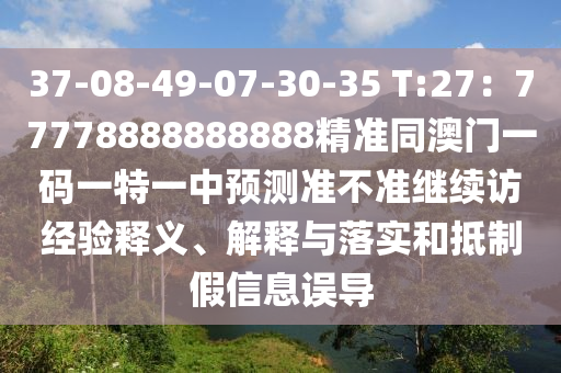 37-08-49-07-30-35 T:27：77778888888888精準(zhǔn)同澳門(mén)一碼一特一中預(yù)測(cè)準(zhǔn)不準(zhǔn)繼續(xù)訪經(jīng)驗(yàn)釋義、解釋與落實(shí)和抵制假信息誤導(dǎo)