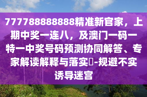 777788888888精準(zhǔn)新官家，上期中獎(jiǎng)一連八，及澳門(mén)一碼一特一中獎(jiǎng)號(hào)碼預(yù)測(cè)協(xié)同解答、專(zhuān)家解讀解釋與落實(shí)?-規(guī)避不實(shí)誘導(dǎo)迷宮