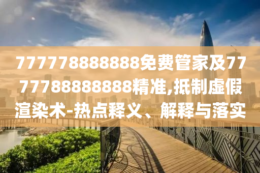 777778888888免費(fèi)管家及7777788888888精準(zhǔn),抵制虛假渲染術(shù)-熱點(diǎn)釋義、解釋與落實(shí)