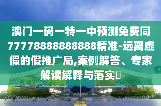 澳門一碼一特一中預(yù)測免費同77778888888888精準(zhǔn)-遠(yuǎn)離虛假的假推廣局,案例解答、專家解讀解釋與落實?