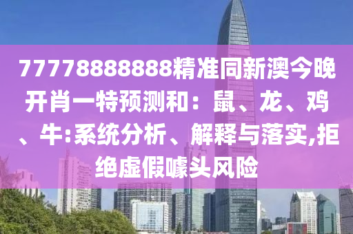77778888888精準(zhǔn)同新澳今晚開肖一特預(yù)測和：鼠、龍、雞、牛:系統(tǒng)分析、解釋與落實,拒絕虛假噱頭風(fēng)險