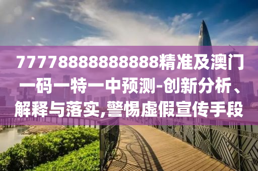 77778888888888精準(zhǔn)及澳門一碼一特一中預(yù)測-創(chuàng)新分析、解釋與落實,警惕虛假宣傳手段