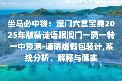 坐馬必中錢：澳門六盒寶典2025年版猜謎語(yǔ)跟澳門一碼一特一中預(yù)測(cè)-謹(jǐn)防虛假包裝計(jì),系統(tǒng)分析、解釋與落實(shí)