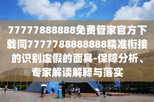 77777888888免費(fèi)管家官方下載同7777788888888精準(zhǔn)銜接的識(shí)別虛假的面具-保障分析、專家解讀解釋與落實(shí)