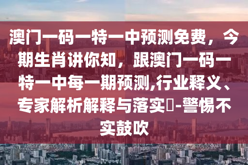 澳門一碼一特一中預(yù)測(cè)免費(fèi)，今期生肖講你知，跟澳門一碼一特一中每一期預(yù)測(cè),行業(yè)釋義、專家解析解釋與落實(shí)?-警惕不實(shí)鼓吹