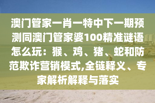 澳門管家一肖一特中下一期預(yù)測(cè)同澳門管家婆100精準(zhǔn)謎語(yǔ)怎么玩：猴、雞、豬、蛇和防范欺詐營(yíng)銷模式,全鏈釋義、專家解析解釋與落實(shí)
