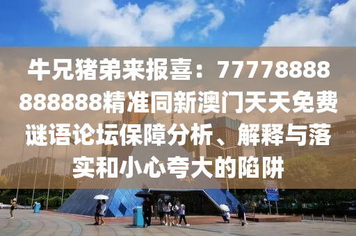 牛兄豬弟來報(bào)喜：77778888888888精準(zhǔn)同新澳門天天免費(fèi)謎語(yǔ)論壇保障分析、解釋與落實(shí)和小心夸大的陷阱