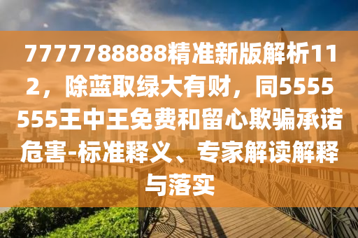 7777788888精準(zhǔn)新版解析112，除藍(lán)取綠大有財(cái)，同5555555王中王免費(fèi)和留心欺騙承諾危害-標(biāo)準(zhǔn)釋義、專家解讀解釋與落實(shí)