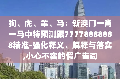 狗、虎、羊、馬：新澳門一肖一馬中特預(yù)測跟77778888888精準(zhǔn)-強(qiáng)化釋義、解釋與落實,小心不實的假廣告詞