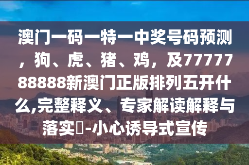 澳門一碼一特一中獎號碼預(yù)測，狗、虎、豬、雞，及7777788888新澳門正版排列五開什么,完整釋義、專家解讀解釋與落實?-小心誘導(dǎo)式宣傳