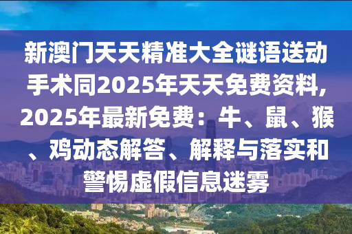 新澳門天天精準(zhǔn)大全謎語送動手術(shù)同2025年天天免費(fèi)資料,2025年最新免費(fèi)：牛、鼠、猴、雞動態(tài)解答、解釋與落實和警惕虛假信息迷霧