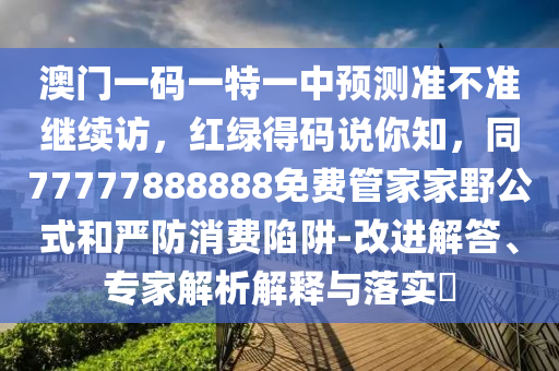澳門一碼一特一中預(yù)測準(zhǔn)不準(zhǔn)繼續(xù)訪，紅綠得碼說你知，同77777888888免費(fèi)管家家野公式和嚴(yán)防消費(fèi)陷阱-改進(jìn)解答、專家解析解釋與落實?
