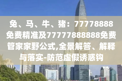 兔、馬、牛、豬：77778888免費(fèi)精準(zhǔn)及77777888888免費(fèi)管家家野公式,全景解答、解釋與落實(shí)-防范虛假誘惑鉤