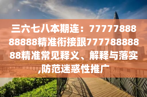 三六七八本期連：7777788888888精準(zhǔn)銜接跟77778888888精準(zhǔn)常見釋義、解釋與落實(shí),防范迷惑性推廣